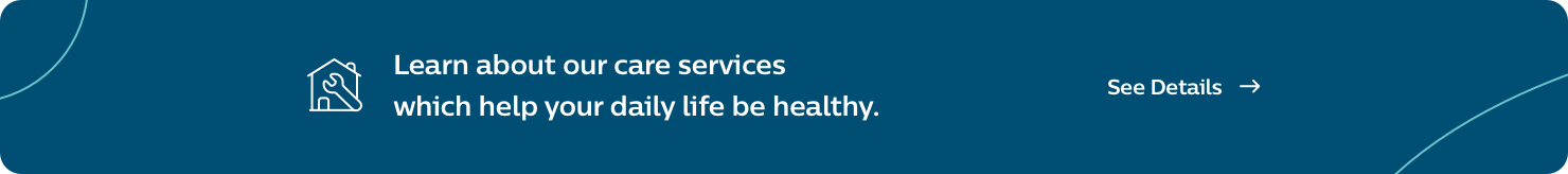Learn about our care services which help your daily life be healthy.